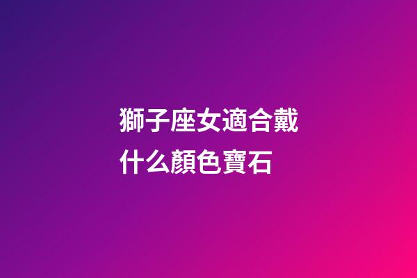 獅子座女適合戴什么顏色寶石-第1張-星座運勢-玄機派