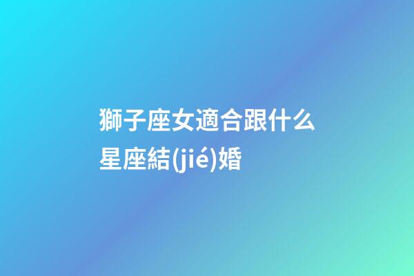 獅子座女適合跟什么星座結(jié)婚-第1張-星座運(yùn)勢(shì)-玄機(jī)派