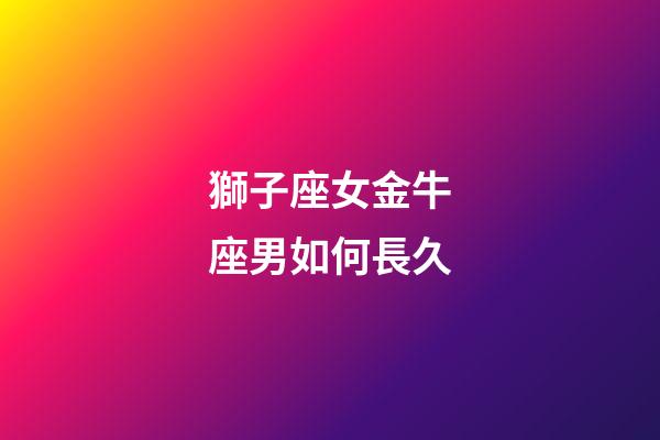 獅子座女金牛座男如何長久-第1張-星座運勢-玄機派