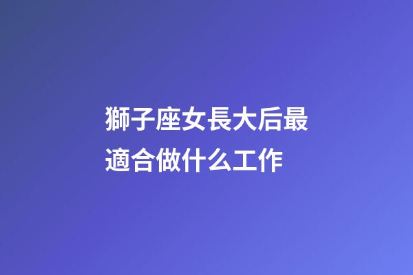 獅子座女長大后最適合做什么工作-第1張-星座運勢-玄機派