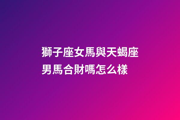 獅子座女馬與天蝎座男馬合財嗎怎么樣-第1張-星座運勢-玄機派