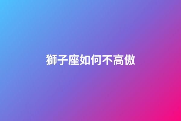 獅子座如何不高傲-第1張-星座運勢-玄機派