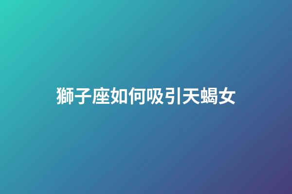 獅子座如何吸引天蝎女-第1張-星座運勢-玄機派