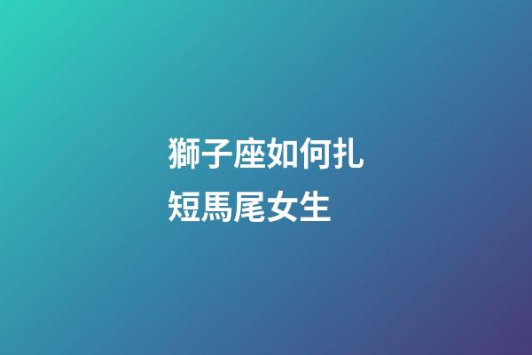 獅子座如何扎短馬尾女生-第1張-星座運勢-玄機派