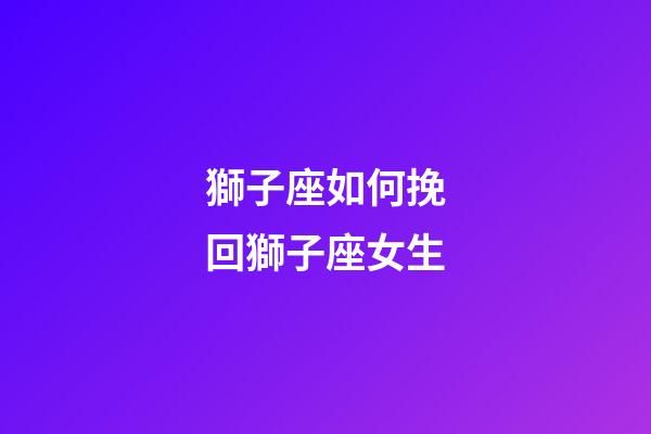 獅子座如何挽回獅子座女生-第1張-星座運勢-玄機派