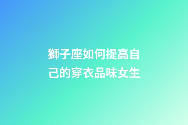獅子座如何提高自己的穿衣品味女生-第1張-星座運勢-玄機派