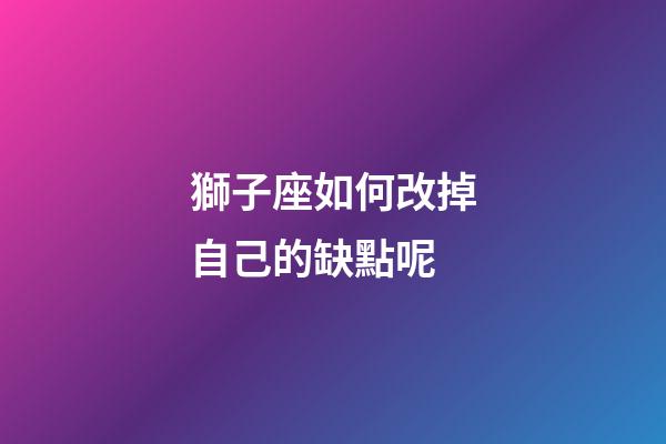 獅子座如何改掉自己的缺點呢-第1張-星座運勢-玄機派
