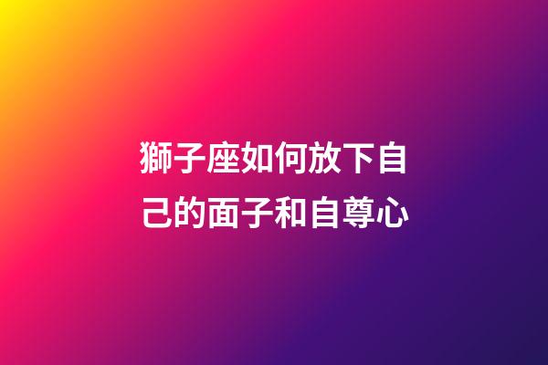 獅子座如何放下自己的面子和自尊心-第1張-星座運勢-玄機派