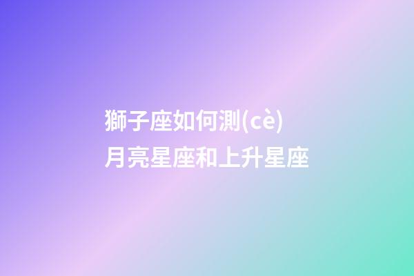 獅子座如何測(cè)月亮星座和上升星座-第1張-星座運(yùn)勢(shì)-玄機(jī)派