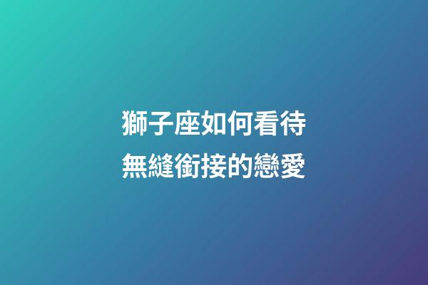 獅子座如何看待無縫銜接的戀愛-第1張-星座運勢-玄機派