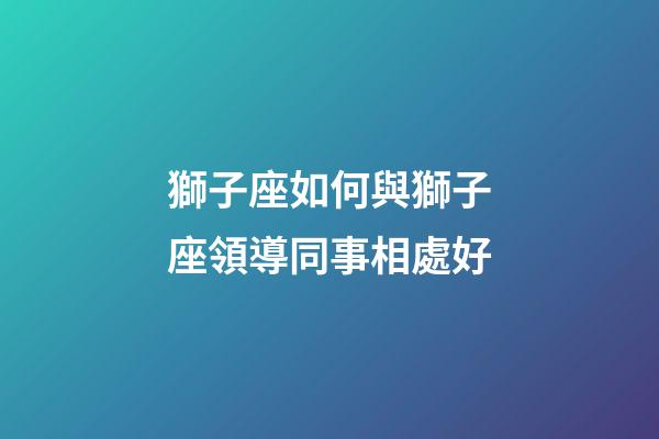 獅子座如何與獅子座領導同事相處好-第1張-星座運勢-玄機派