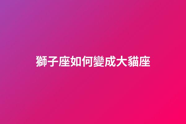 獅子座如何變成大貓座-第1張-星座運勢-玄機(jī)派