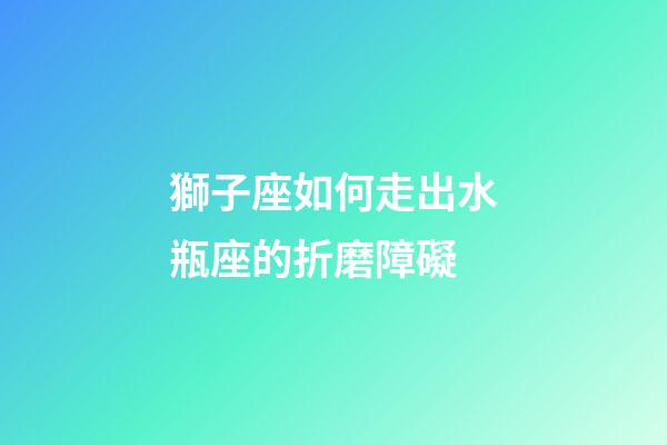 獅子座如何走出水瓶座的折磨障礙-第1張-星座運(yùn)勢(shì)-玄機(jī)派