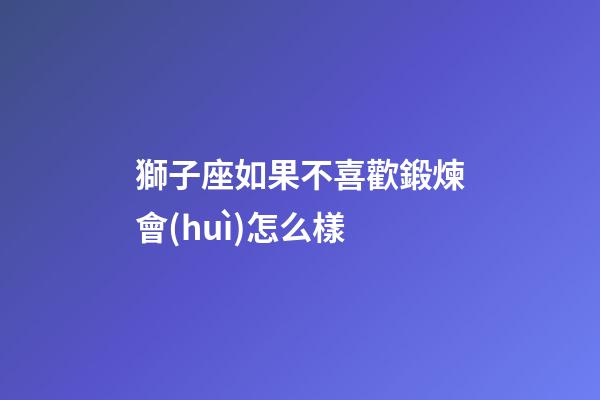 獅子座如果不喜歡鍛煉會(huì)怎么樣-第1張-星座運(yùn)勢(shì)-玄機(jī)派