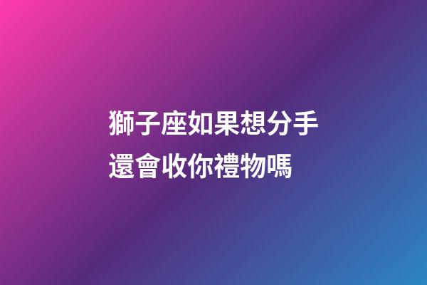 獅子座如果想分手還會收你禮物嗎-第1張-星座運勢-玄機派