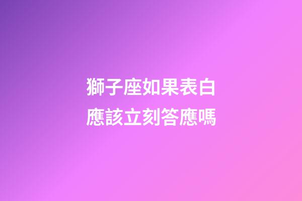 獅子座如果表白應該立刻答應嗎-第1張-星座運勢-玄機派