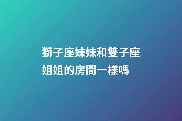 獅子座妹妹和雙子座姐姐的房間一樣嗎-第1張-星座運(yùn)勢(shì)-玄機(jī)派