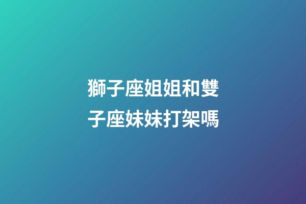 獅子座姐姐和雙子座妹妹打架嗎-第1張-星座運勢-玄機派