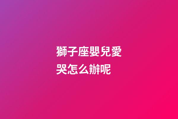 獅子座嬰兒愛哭怎么辦呢-第1張-星座運勢-玄機派