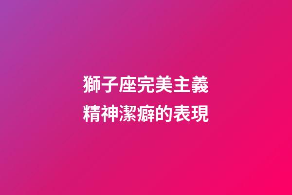 獅子座完美主義精神潔癖的表現-第1張-星座運勢-玄機派