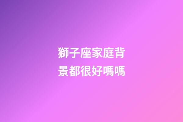 獅子座家庭背景都很好嗎嗎-第1張-星座運(yùn)勢(shì)-玄機(jī)派