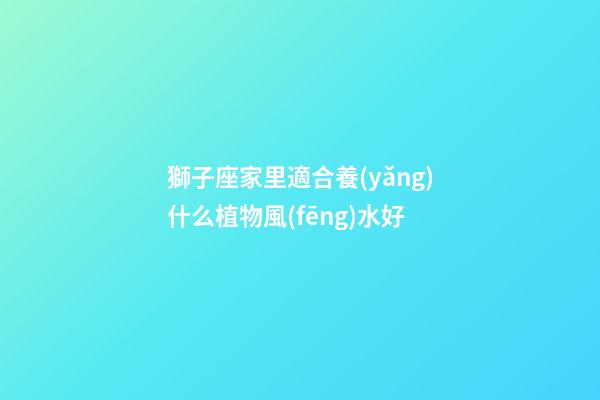 獅子座家里適合養(yǎng)什么植物風(fēng)水好-第1張-星座運勢-玄機派