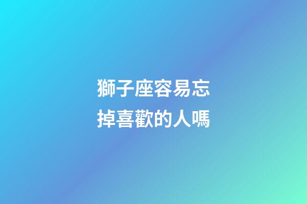 獅子座容易忘掉喜歡的人嗎-第1張-星座運(yùn)勢-玄機(jī)派