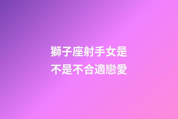 獅子座射手女是不是不合適戀愛-第1張-星座運勢-玄機派
