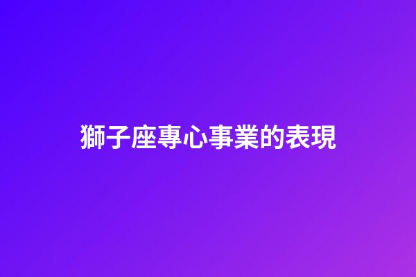 獅子座專心事業的表現-第1張-星座運勢-玄機派