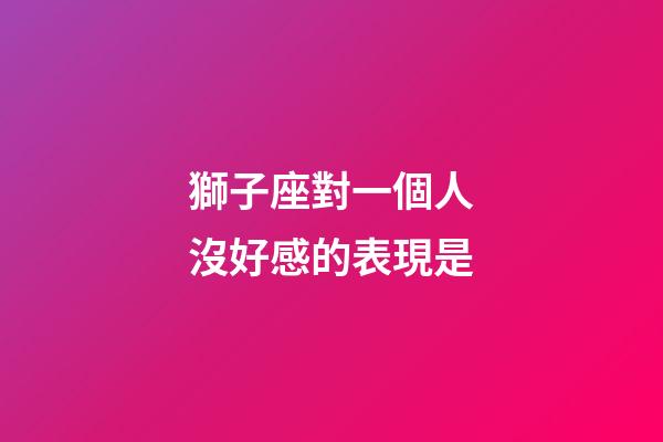 獅子座對一個人沒好感的表現是-第1張-星座運勢-玄機派