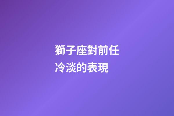 獅子座對前任冷淡的表現-第1張-星座運勢-玄機派