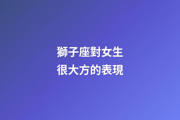 獅子座對女生很大方的表現-第1張-星座運勢-玄機派