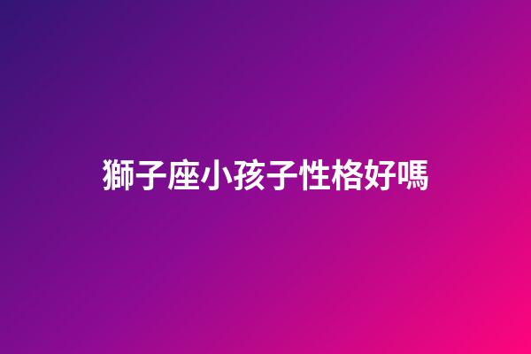 獅子座小孩子性格好嗎-第1張-星座運勢-玄機派