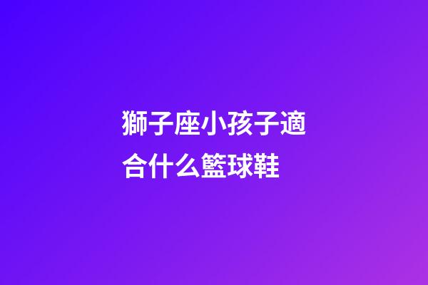 獅子座小孩子適合什么籃球鞋