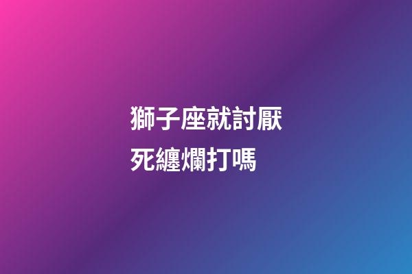 獅子座就討厭死纏爛打嗎-第1張-星座運勢-玄機派