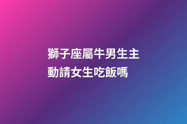 獅子座屬牛男生主動請女生吃飯嗎-第1張-星座運勢-玄機派