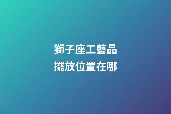獅子座工藝品擺放位置在哪