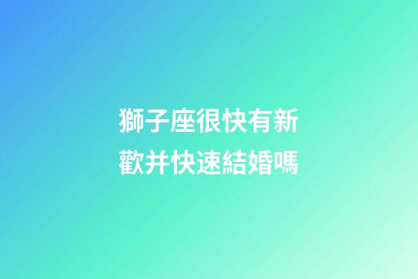 獅子座很快有新歡并快速結婚嗎-第1張-星座運勢-玄機派