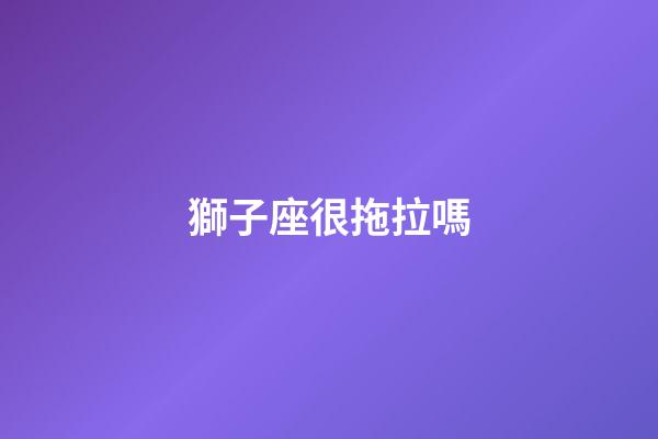 獅子座很拖拉嗎-第1張-星座運勢-玄機派