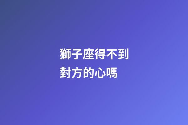 獅子座得不到對方的心嗎-第1張-星座運勢-玄機派