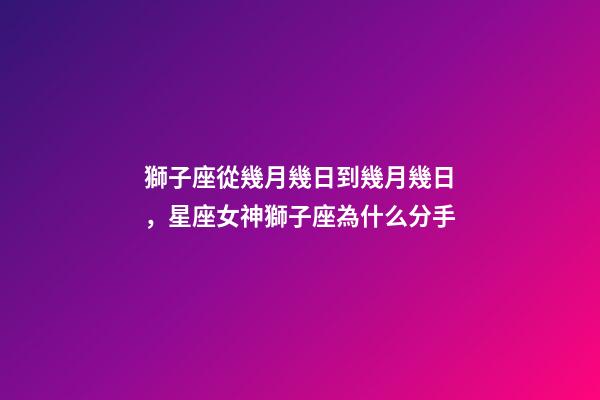 獅子座從幾月幾日到幾月幾日，星座女神獅子座為什么分手-第1張-觀點-玄機派