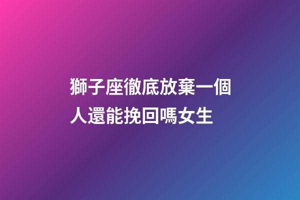 獅子座徹底放棄一個人還能挽回嗎女生-第1張-星座運勢-玄機派