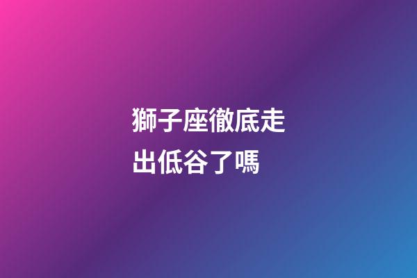 獅子座徹底走出低谷了嗎-第1張-星座運勢-玄機派