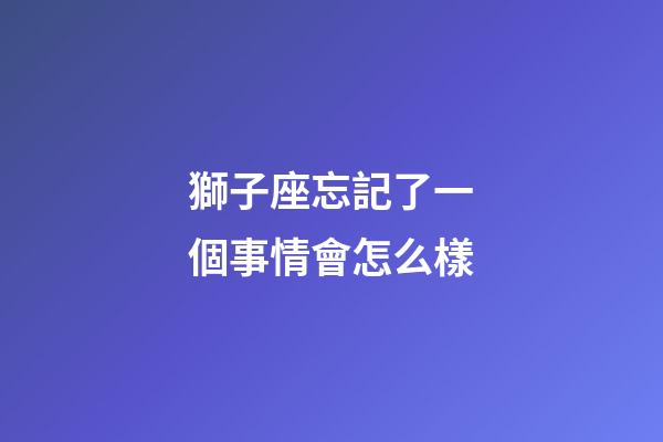 獅子座忘記了一個事情會怎么樣-第1張-星座運勢-玄機派