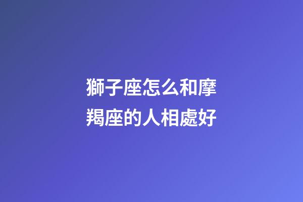 獅子座怎么和摩羯座的人相處好-第1張-星座運勢-玄機派