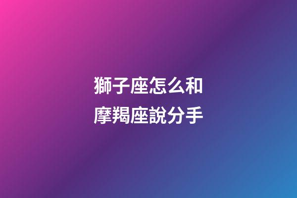 獅子座怎么和摩羯座說分手-第1張-星座運勢-玄機派