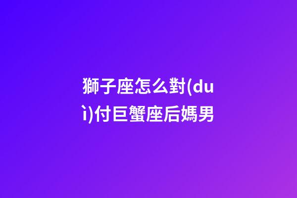 獅子座怎么對(duì)付巨蟹座后媽男