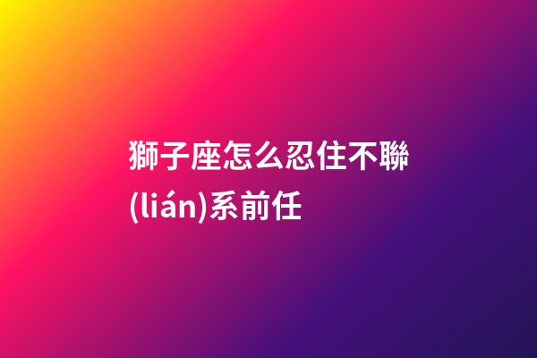 獅子座怎么忍住不聯(lián)系前任-第1張-星座運勢-玄機派