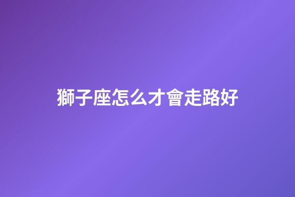 獅子座怎么才會走路好