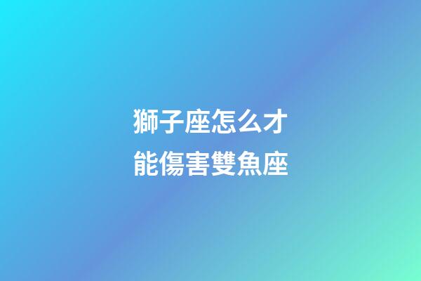 獅子座怎么才能傷害雙魚座-第1張-星座運勢-玄機派
